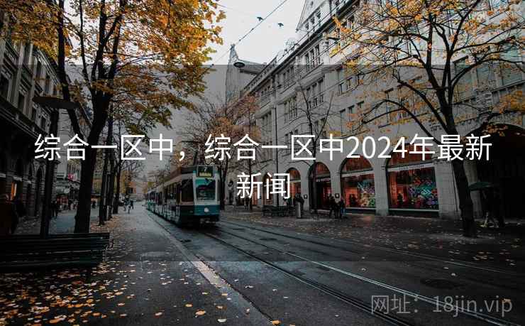 综合一区中,综合一区中2024年最新新闻 综合一区中,综合一区中2024年最新新闻