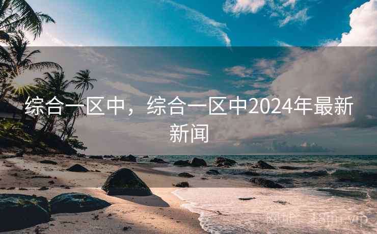 综合一区中,综合一区中2024年最新新闻 综合一区中,综合一区中2024年最新新闻