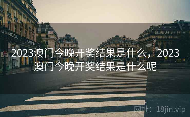 2023澳门今晚开奖结果是什么,2023澳门今晚开奖结果是什么呢 2023澳门今晚开奖结果是什么,2023澳门今晚开奖结果是什么呢