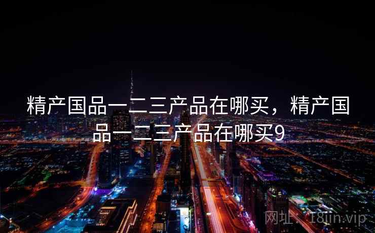 精产国品一二三产品在哪买,精产国品一二三产品在哪买9 精产国品一二三产品在哪买,精产国品一二三产品在哪买9