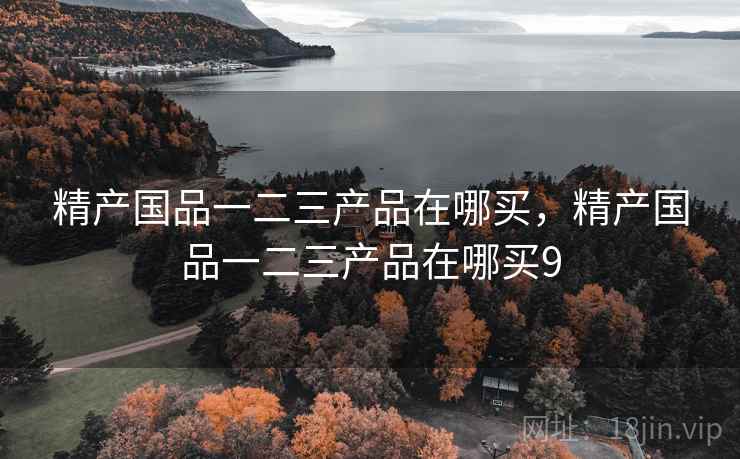 精产国品一二三产品在哪买，精产国品一二三产品在哪买9