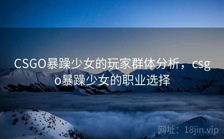CSGO暴躁少女的玩家群体分析,csgo暴躁少女的职业选择 CSGO暴躁少女的玩家群体分析,csgo暴躁少女的职业选择