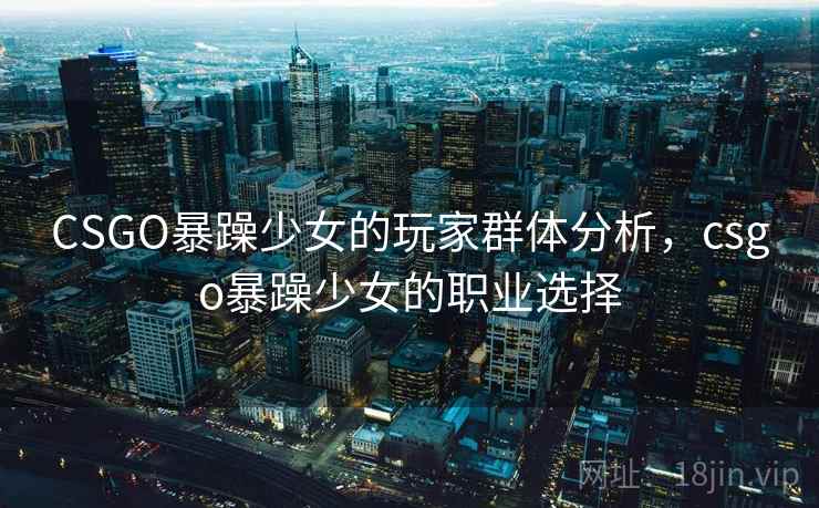 CSGO暴躁少女的玩家群体分析，csgo暴躁少女的职业选择