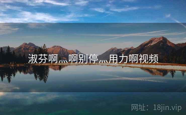 淑芬啊灬啊别停灬用力啊视频