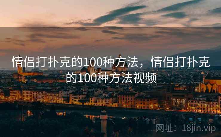 情侣打扑克的100种方法，情侣打扑克的100种方法视频