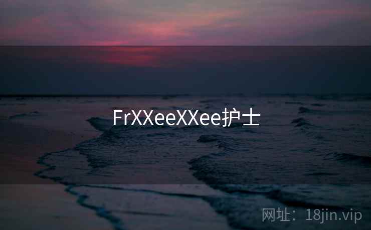 FrXXeeXXee护士 FrXXeeXXee护士