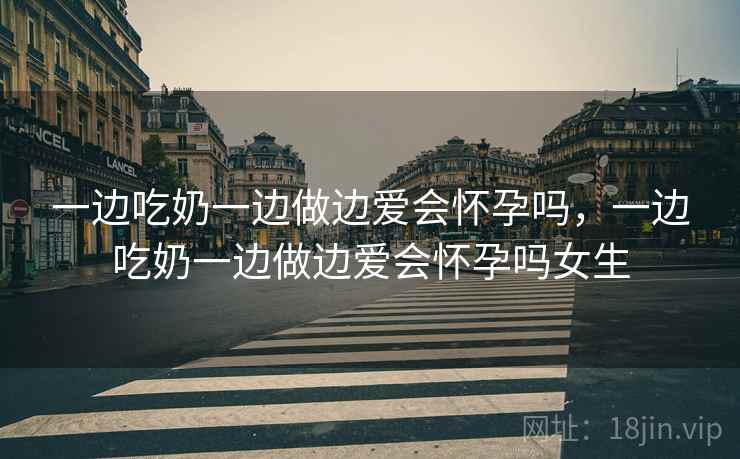 一边吃奶一边做边爱会怀孕吗，一边吃奶一边做边爱会怀孕吗女生