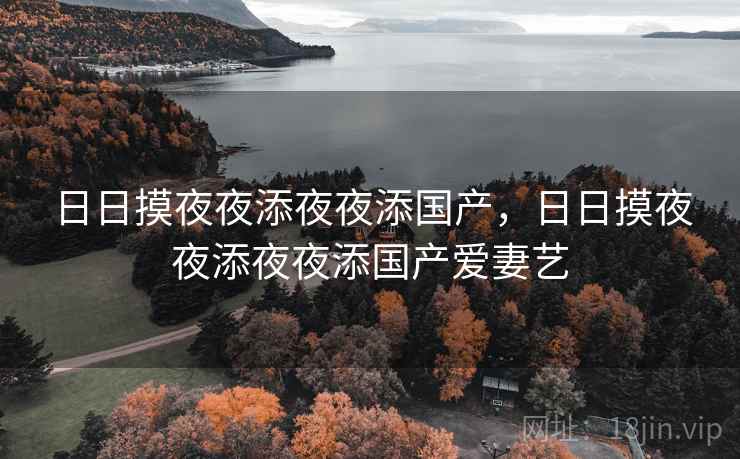 日日摸夜夜添夜夜添国产,日日摸夜夜添夜夜添国产爱妻艺 日日摸夜夜添夜夜添国产,日日摸夜夜添夜夜添国产爱妻艺
