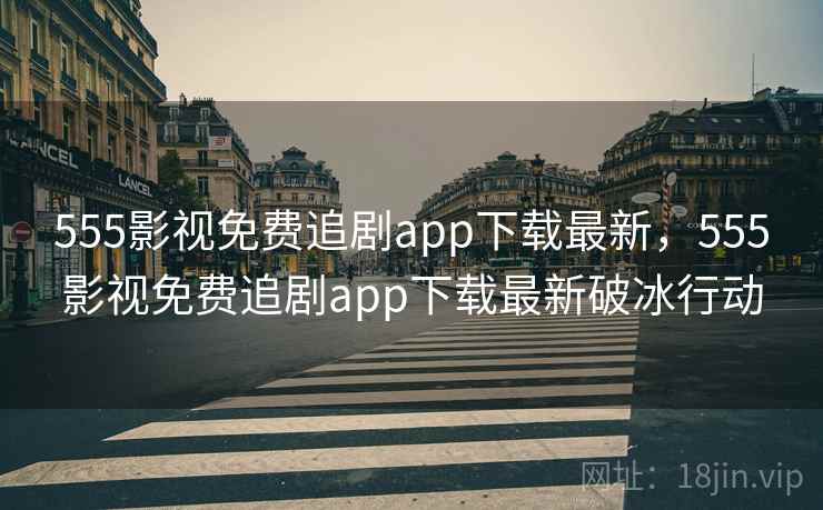 555影视免费追剧app下载最新,555影视免费追剧app下载最新破冰行动 555影视免费追剧app下载最新,555影视免费追剧app下载最新破冰行动