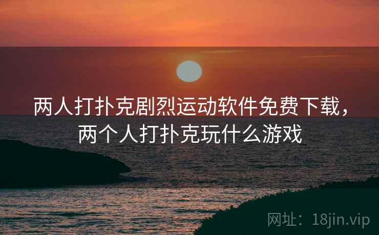 两人打扑克剧烈运动软件免费下载,两个人打扑克玩什么游戏 两人打扑克剧烈运动软件免费下载,两个人打扑克玩什么游戏