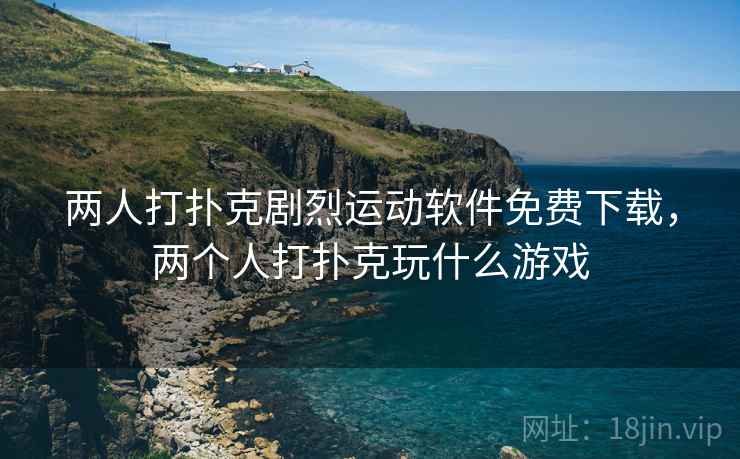 两人打扑克剧烈运动软件免费下载,两个人打扑克玩什么游戏 两人打扑克剧烈运动软件免费下载,两个人打扑克玩什么游戏