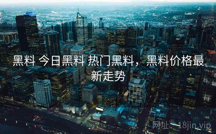 黑料 今日黑料 热门黑料,黑料价格最新走势 黑料 今日黑料 热门黑料,黑料价格最新走势