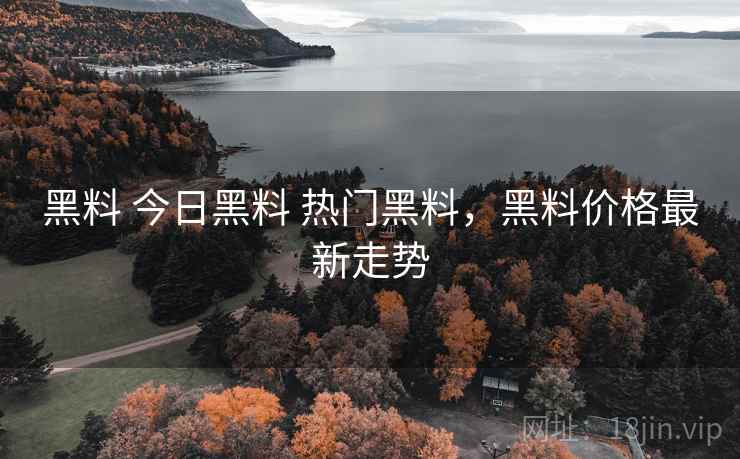 黑料 今日黑料 热门黑料,黑料价格最新走势 黑料 今日黑料 热门黑料,黑料价格最新走势