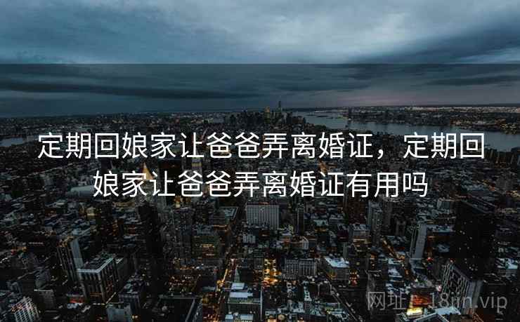 定期回娘家让爸爸弄离婚证,定期回娘家让爸爸弄离婚证有用吗 定期回娘家让爸爸弄离婚证,定期回娘家让爸爸弄离婚证有用吗