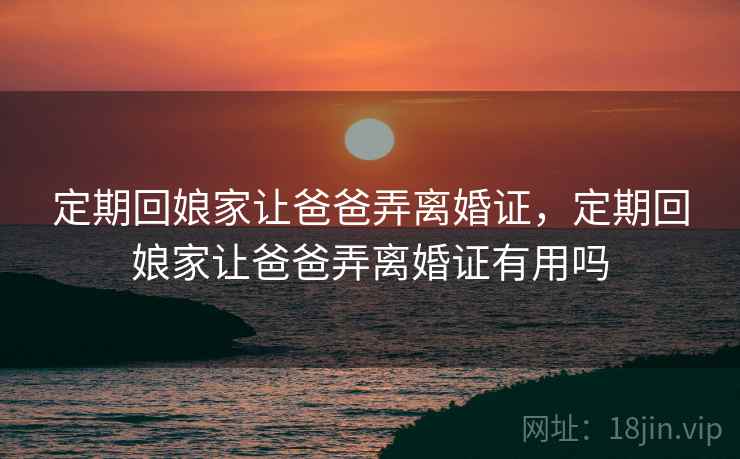 定期回娘家让爸爸弄离婚证,定期回娘家让爸爸弄离婚证有用吗 定期回娘家让爸爸弄离婚证,定期回娘家让爸爸弄离婚证有用吗
