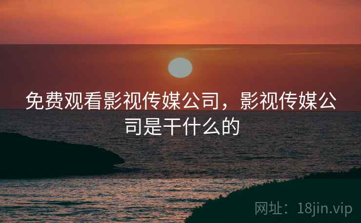 免费观看影视传媒公司，影视传媒公司是干什么的