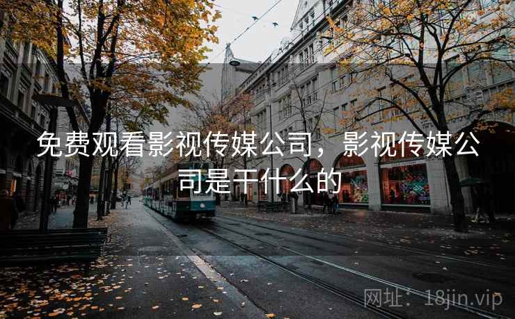 免费观看影视传媒公司，影视传媒公司是干什么的