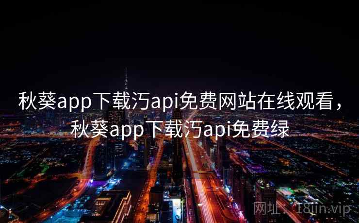 秋葵app下载汅api免费网站在线观看，秋葵app下载汅api免费绿