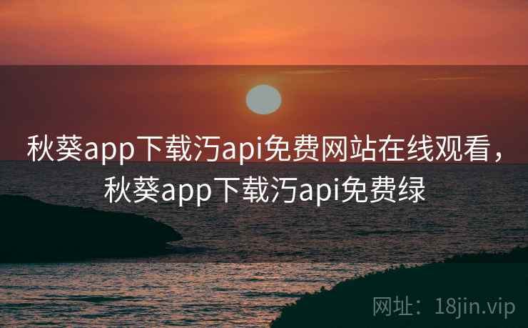 秋葵app下载汅api免费网站在线观看，秋葵app下载汅api免费绿